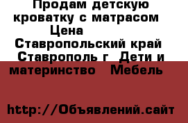 Продам детскую кроватку с матрасом › Цена ­ 2 950 - Ставропольский край, Ставрополь г. Дети и материнство » Мебель   